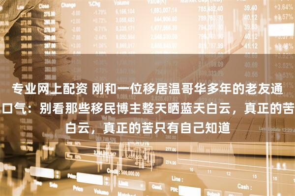 专业网上配资 刚和一位移居温哥华多年的老友通电话，他叹了口气：别看那些移民博主整天晒蓝天白云，真正的苦只有自己知道