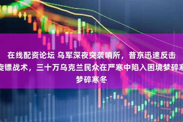 在线配资论坛 乌军深夜突袭哨所，普京迅速反击回旋镖战术，三十万乌克兰民众在严寒中陷入困境梦碎寒冬