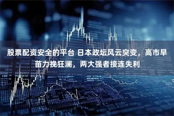 股票配资安全的平台 日本政坛风云突变，高市早苗力挽狂澜，两大强者接连失利