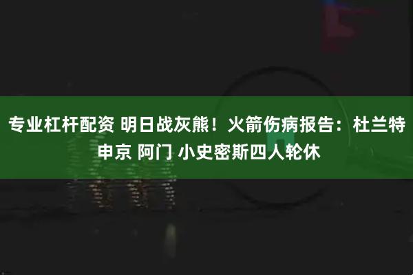 专业杠杆配资 明日战灰熊！火箭伤病报告：杜兰特 申京 阿门 小史密斯四人轮休