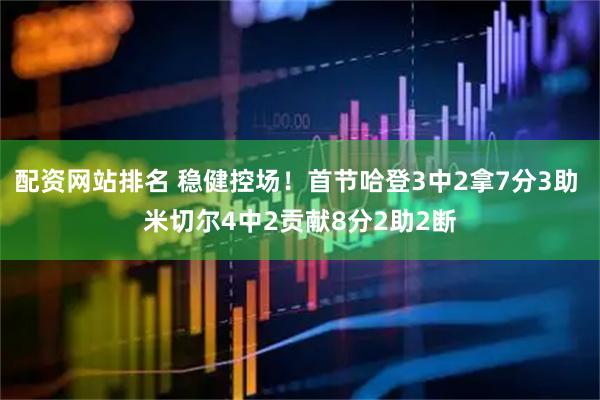 配资网站排名 稳健控场！首节哈登3中2拿7分3助 米切尔4中2贡献8分2助2断