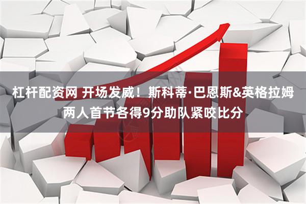 杠杆配资网 开场发威！斯科蒂·巴恩斯&英格拉姆两人首节各得9分助队紧咬比分