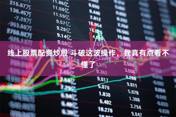 线上股票配资炒股 斗破这波操作，我真有点看不懂了