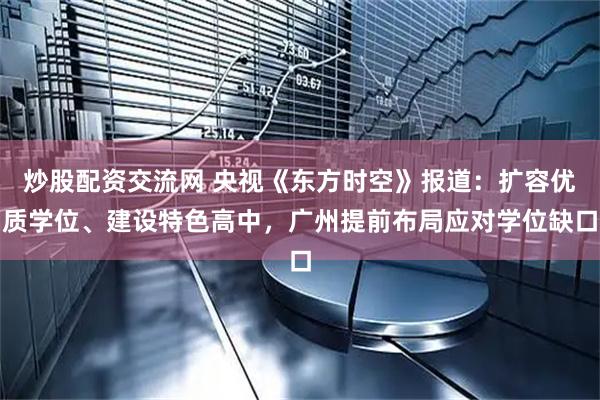 炒股配资交流网 央视《东方时空》报道：扩容优质学位、建设特色高中，广州提前布局应对学位缺口
