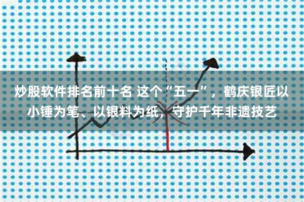 炒股软件排名前十名 这个“五一”，鹤庆银匠以小锤为笔、以银料为纸，守护千年非遗技艺