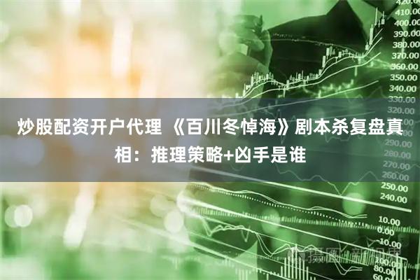 炒股配资开户代理 《百川冬悼海》剧本杀复盘真相：推理策略+凶手是谁
