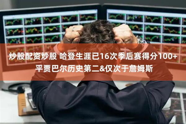 炒股配资炒股 哈登生涯已16次季后赛得分100+ 平贾巴尔历史第二&仅次于詹姆斯