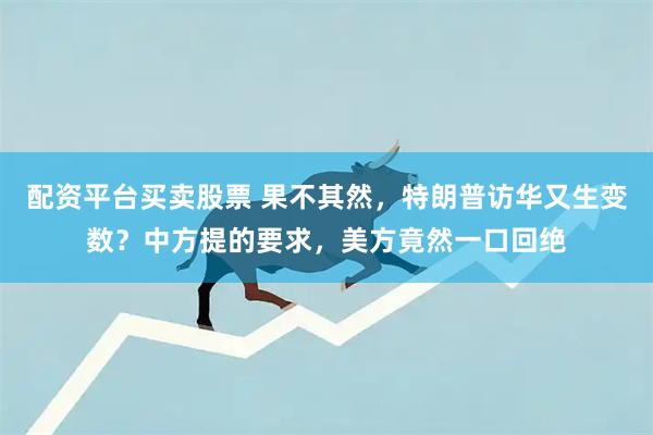 配资平台买卖股票 果不其然，特朗普访华又生变数？中方提的要求，美方竟然一口回绝