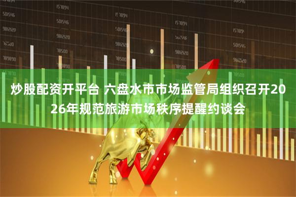 炒股配资开平台 六盘水市市场监管局组织召开2026年规范旅游市场秩序提醒约谈会