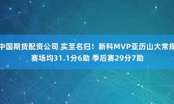 中国期货配资公司 实至名归！新科MVP亚历山大常规赛场均31.1分6助 季后赛29分7助