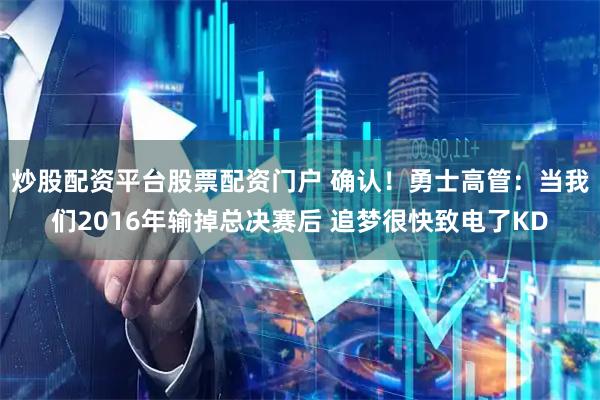 炒股配资平台股票配资门户 确认！勇士高管：当我们2016年输掉总决赛后 追梦很快致电了KD