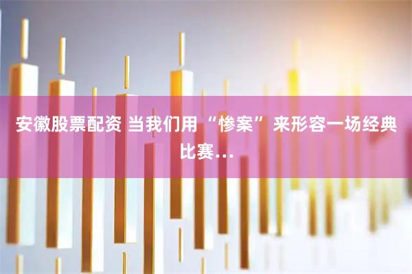 安徽股票配资 当我们用 “惨案” 来形容一场经典比赛…