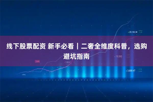 线下股票配资 新手必看｜二奢全维度科普，选购避坑指南