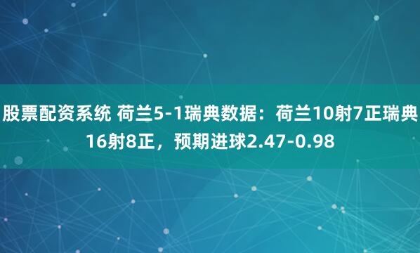 股票配资系统 荷兰5-1瑞典数据：荷兰10射7正瑞典16射8正，预期进球2.47-0.98