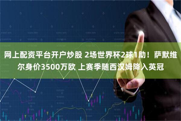 网上配资平台开户炒股 2场世界杯2球1助！萨默维尔身价3500万欧 上赛季随西汉姆降入英冠