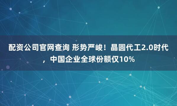 配资公司官网查询 形势严峻！晶圆代工2.0时代，中国企业全球份额仅10%