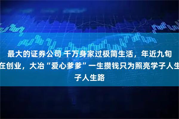 最大的证券公司 千万身家过极简生活，年近九旬仍在创业，大冶“爱心爹爹”一生攒钱只为照亮学子人生路