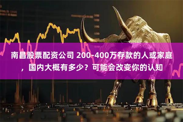 南昌股票配资公司 200-400万存款的人或家庭，国内大概有多少？可能会改变你的认知