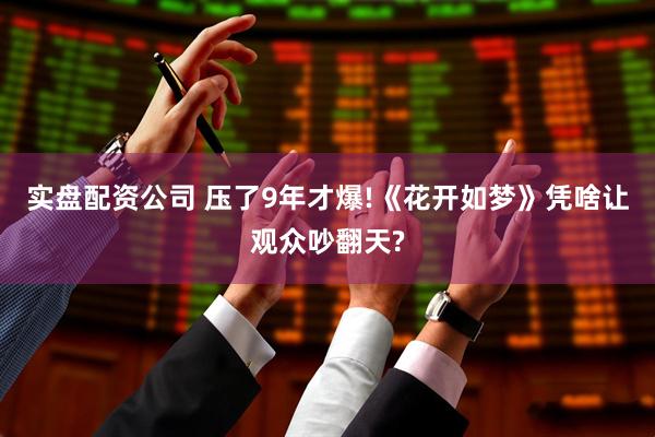 实盘配资公司 压了9年才爆!《花开如梦》凭啥让观众吵翻天?