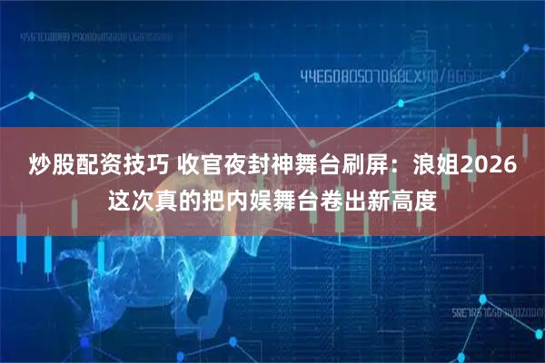 炒股配资技巧 收官夜封神舞台刷屏：浪姐2026这次真的把内娱舞台卷出新高度