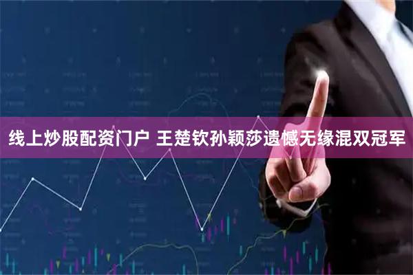 线上炒股配资门户 王楚钦孙颖莎遗憾无缘混双冠军