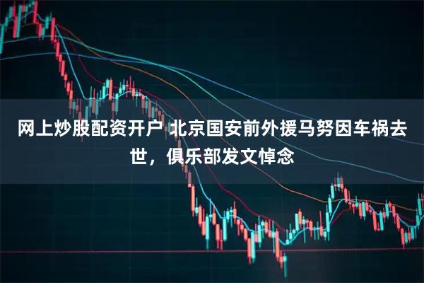 网上炒股配资开户 北京国安前外援马努因车祸去世，俱乐部发文悼念