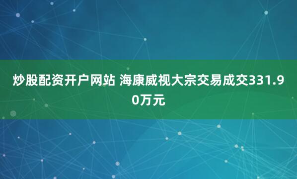 炒股配资开户网站 海康威视大宗交易成交331.90万元