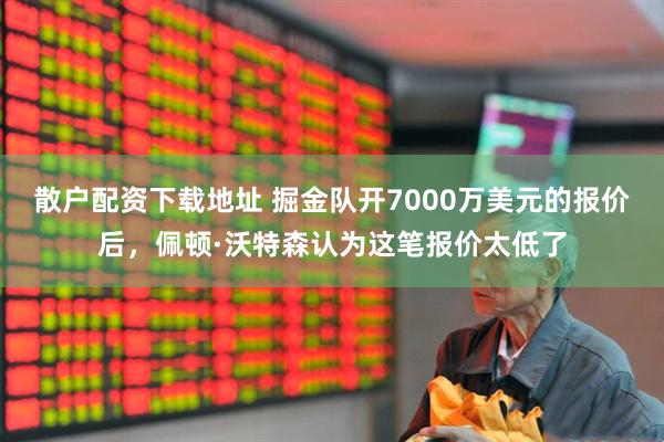 散户配资下载地址 掘金队开7000万美元的报价后，佩顿·沃特森认为这笔报价太低了