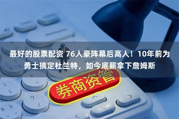 最好的股票配资 76人豪阵幕后高人！10年前为勇士搞定杜兰特，如今底薪拿下詹姆斯