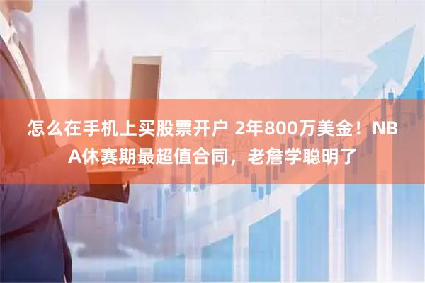 怎么在手机上买股票开户 2年800万美金！NBA休赛期最超值合同，老詹学聪明了