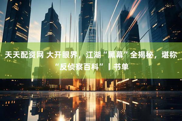 天天配资网 大开眼界，江湖“黑幕”全揭秘，堪称“反侦察百科”丨书单